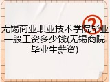 无锡商业职业技术学院毕业一般工资多少钱(无锡商院毕业生薪资)