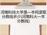 河南科技大学是一本吗录取分数线多少(河南科大一本分数线)