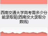 西南交通大学高考需多少分能录取呢(西南交大录取分数线)