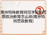 南京特殊教育师范学院的思想政治教育怎么样(南京特师思政教育)