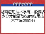 湖南应用技术学院一般要多少分才能录取(湖南应用技术学院录取分)