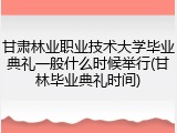 甘肃林业职业技术大学毕业典礼一般什么时候举行(甘林毕业典礼时间)