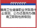 赣南卫生健康职业学院是什么级别，公办还是民办(赣南卫职院性质级别)