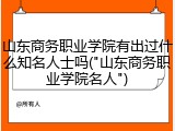 山东商务职业学院有出过什么知名人士吗("山东商务职业学院名人")