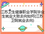 江苏卫生健康职业学院毕业生就业大致去向如何(江苏卫院就业去向)