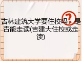 吉林建筑大学要住校吗，是否能走读(吉建大住校或走读)