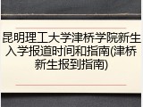 昆明理工大学津桥学院新生入学报道时间和指南(津桥新生报到指南)