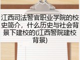 江西司法警官职业学院的校史简介，什么历史与社会背景下建校的(江西警院建校背景)