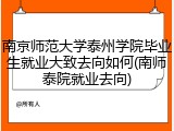 南京师范大学泰州学院毕业生就业大致去向如何(南师泰院就业去向)