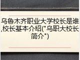 乌鲁木齐职业大学校长是谁,校长基本介绍("乌职大校长简介")