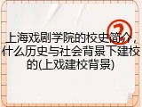 上海戏剧学院的校史简介，什么历史与社会背景下建校的(上戏建校背景)