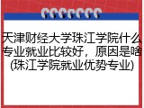天津财经大学珠江学院什么专业就业比较好，原因是啥(珠江学院就业优势专业)