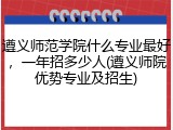 遵义师范学院什么专业最好，一年招多少人(遵义师院优势专业及招生)