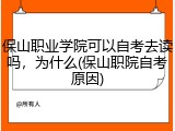 保山职业学院可以自考去读吗，为什么(保山职院自考原因)
