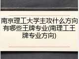 南京理工大学主攻什么方向有哪些王牌专业(南理工王牌专业方向)
