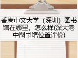 香港中文大学（深圳）图书馆在哪里，怎么样(深大港中图书馆位置评价)