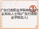 广东行政职业学院有出过什么知名人士吗(广东行政职业学院名人)