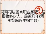 河南司法警官职业学院一届招收多少人，最近几年(河南警院近年招生数)