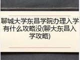 聊城大学东昌学院办理入学有什么攻略没(聊大东昌入学攻略)