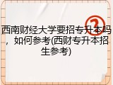 西南财经大学要招专升本吗，如何参考(西财专升本招生参考)