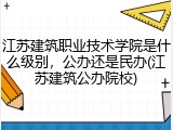 江苏建筑职业技术学院是什么级别，公办还是民办(江苏建筑公办院校)