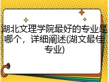 湖北文理学院最好的专业是哪个，详细阐述(湖文最佳专业)