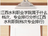 江西水利职业学院属于什么档次，专业排行分析(江西水利职院档次专业排行)