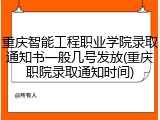 重庆智能工程职业学院录取通知书一般几号发放(重庆职院录取通知时间)