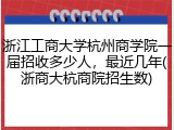 浙江工商大学杭州商学院一届招收多少人，最近几年(浙商大杭商院招生数)