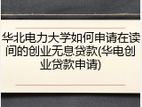 华北电力大学如何申请在读间的创业无息贷款(华电创业贷款申请)