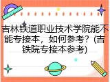 吉林铁道职业技术学院能不能专接本，如何参考？(吉铁院专接本参考)