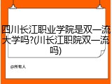 四川长江职业学院是双一流大学吗?(川长江职院双一流吗)