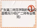 广东第二师范学院的专业设置概况介绍(广二师专业概览)
