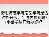 衡阳师范学院南岳学院是否对外开放，让进去参观吗？(南岳学院开放参观吗)