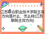 江苏联合职业技术学院主攻方向是什么，怎么样(江苏联院主攻方向)