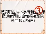 杨凌职业技术学院新生入学报道时间和指南(杨凌职院新生报到指南)