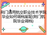 荆门通用航空职业技术学院毕业如何调档案呢(荆门航院毕业调档)