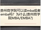 贵州商学院可以读mba或者emba吗？为什么(贵州商学院MBA/EMBA?)