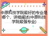 中原科技学院最好的专业是哪个，详细阐述(中原科技学院最强专业)