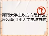 河南大学主攻方向是什么，怎么样(河南大学主攻方向)