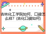 吉林化工学院如何，口碑怎么样？(吉化口碑如何)