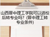 山西晋中理工学院可以进校后转专业吗？(晋中理工转专业条件)