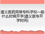 遵义医药高等专科学校一般什么时候开学(遵义医专开学时间)