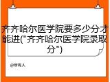 齐齐哈尔医学院要多少分才能进("齐齐哈尔医学院录取分")