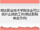 明达职业技术学院毕业可以找什么样的工作(明达职院就业方向)