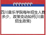 四川音乐学院每年招生人数多少，政策变动如何(川音招生政策)