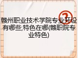 赣州职业技术学院专业开设有哪些,特色在哪(赣职院专业特色)