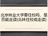 北京林业大学要住校吗，是否能走读(北林住校或走读)