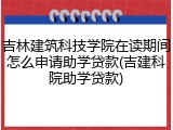 吉林建筑科技学院在读期间怎么申请助学贷款(吉建科院助学贷款)