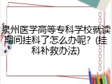 泉州医学高等专科学校就读期间挂科了怎么办呢？(挂科补救办法)